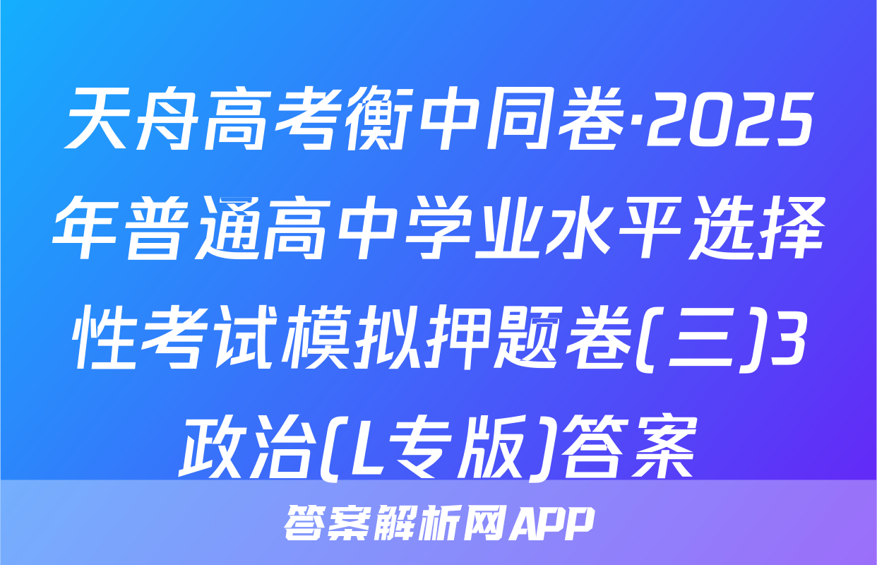 天舟高考衡中同卷·2025年普通高中学业水平选择性考试模拟押题卷(三)3政治(L专版)答案