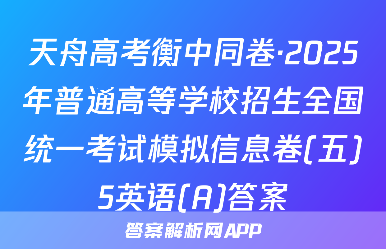 天舟高考衡中同卷·2025年普通高等学校招生全国统一考试模拟信息卷(五)5英语(A)答案