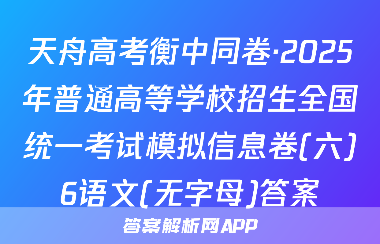 天舟高考衡中同卷·2025年普通高等学校招生全国统一考试模拟信息卷(六)6语文(无字母)答案
