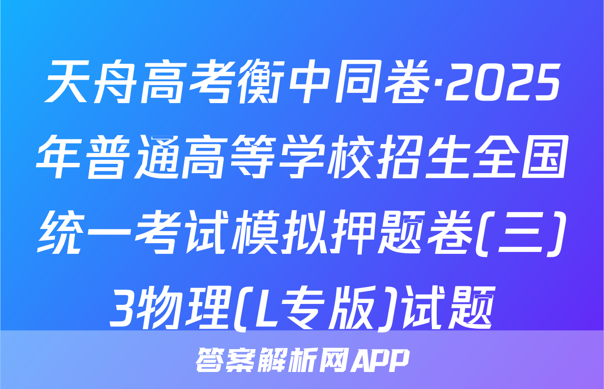 天舟高考衡中同卷·2025年普通高等学校招生全国统一考试模拟押题卷(三)3物理(L专版)试题