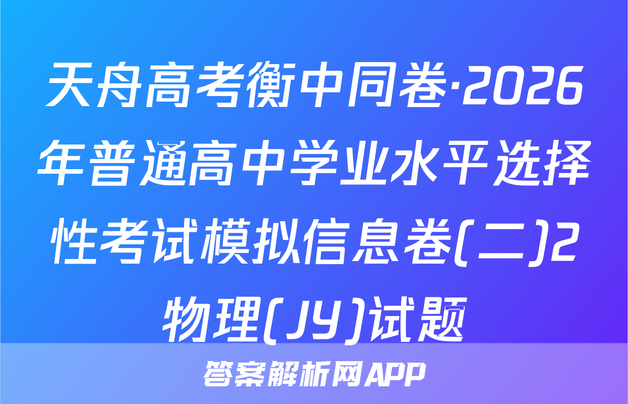 天舟高考衡中同卷·2026年普通高中学业水平选择性考试模拟信息卷(二)2物理(JY)试题