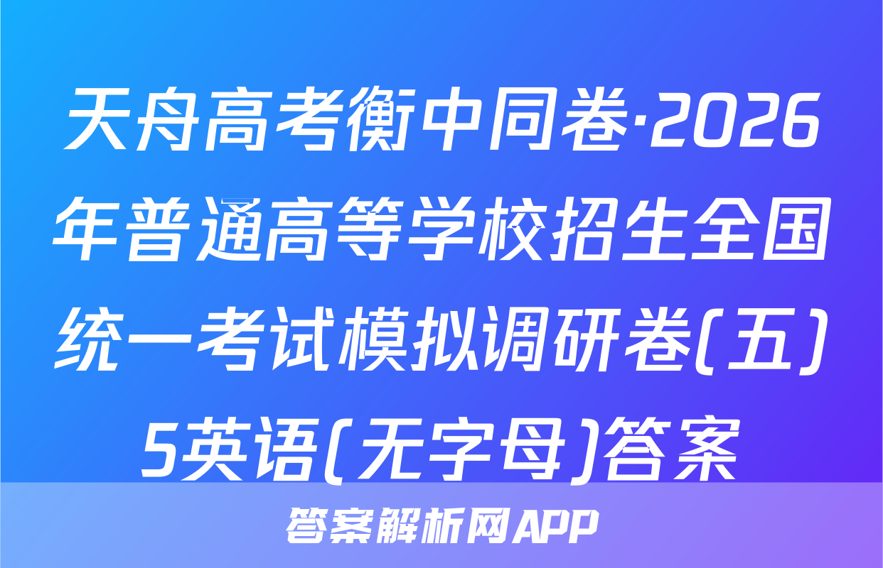 天舟高考衡中同卷·2026年普通高等学校招生全国统一考试模拟调研卷(五)5英语(无字母)答案