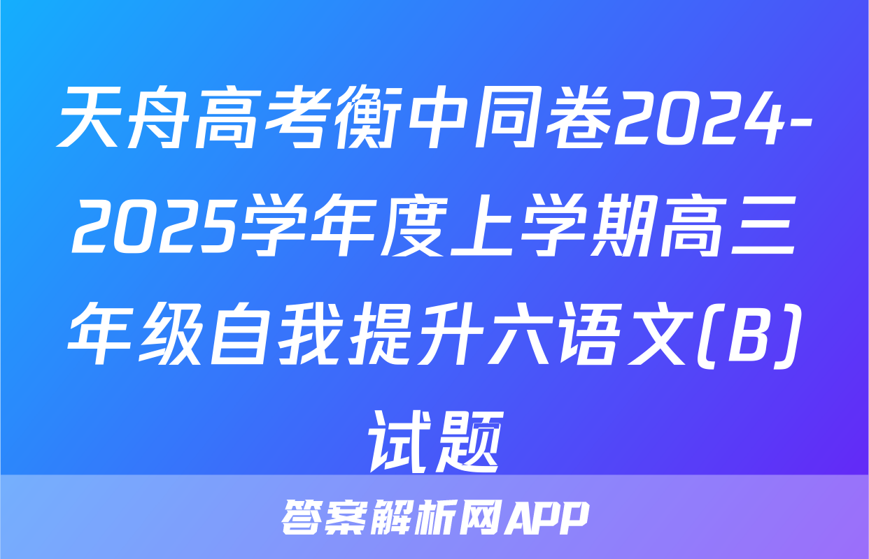 天舟高考衡中同卷2024-2025学年度上学期高三年级自我提升六语文(B)试题