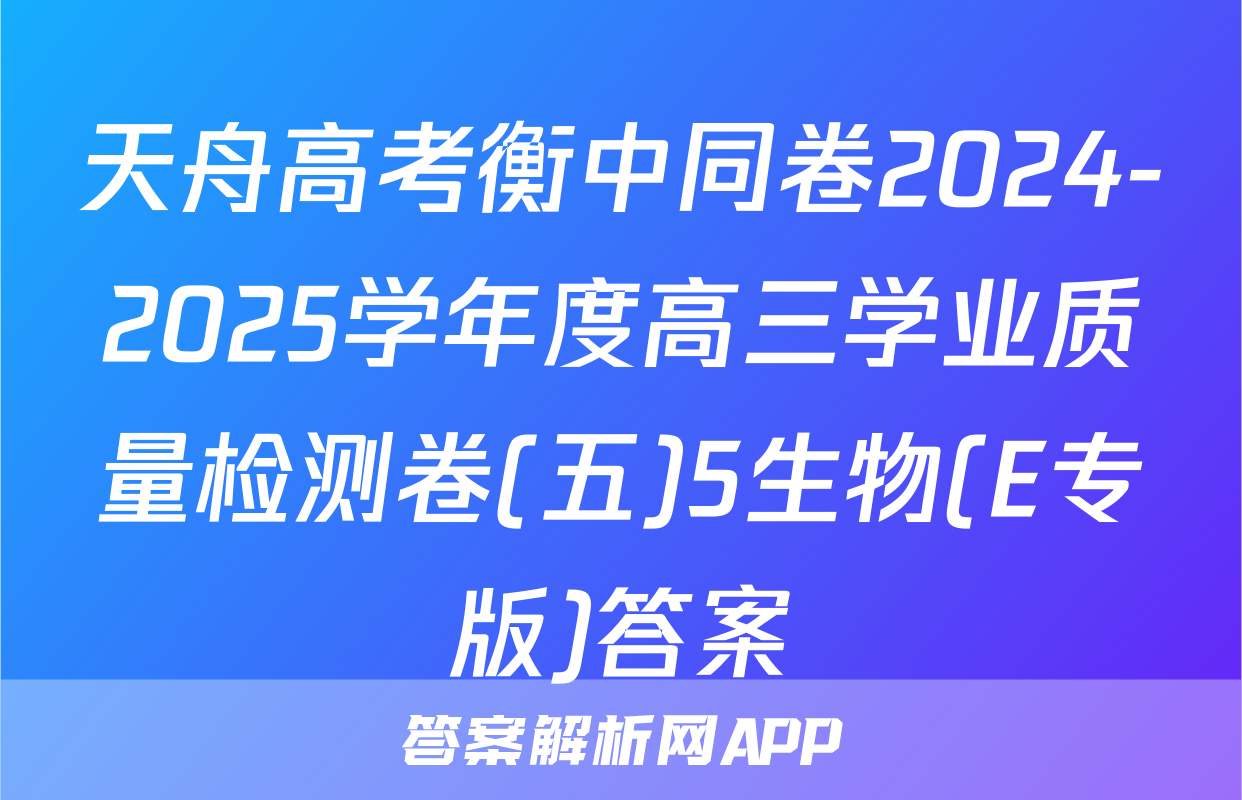 天舟高考衡中同卷2024-2025学年度高三学业质量检测卷(五)5生物(E专版)答案