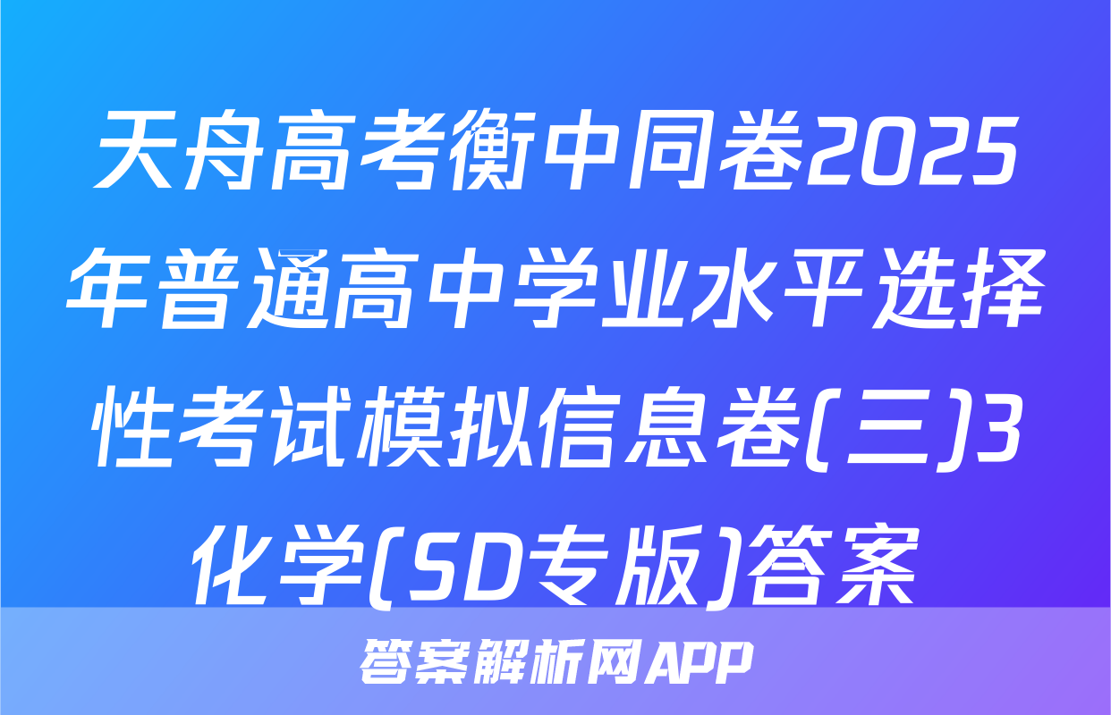天舟高考衡中同卷2025年普通高中学业水平选择性考试模拟信息卷(三)3化学(SD专版)答案