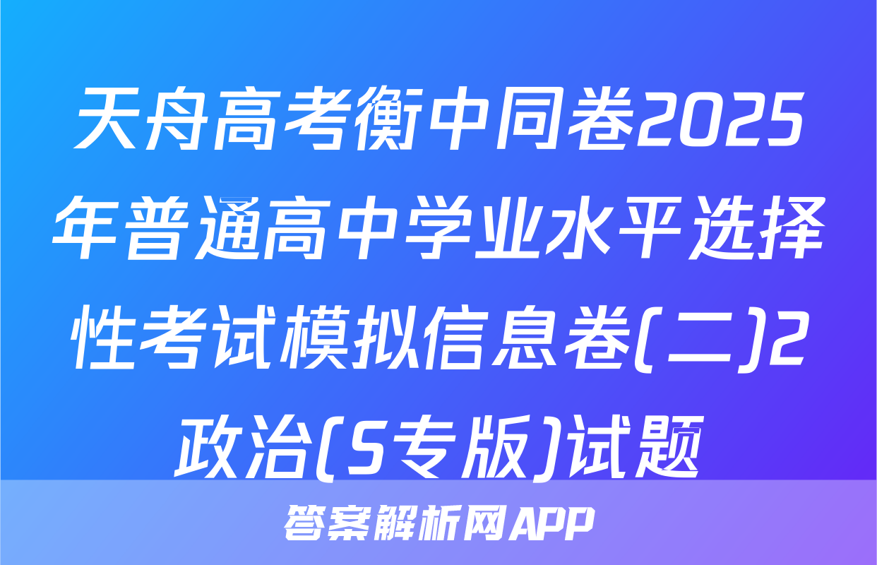 天舟高考衡中同卷2025年普通高中学业水平选择性考试模拟信息卷(二)2政治(S专版)试题