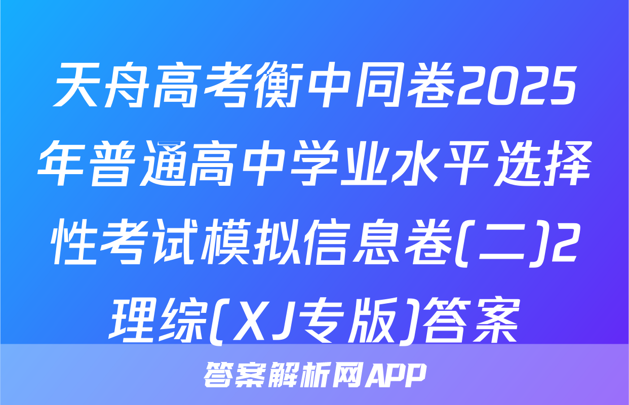 天舟高考衡中同卷2025年普通高中学业水平选择性考试模拟信息卷(二)2理综(XJ专版)答案