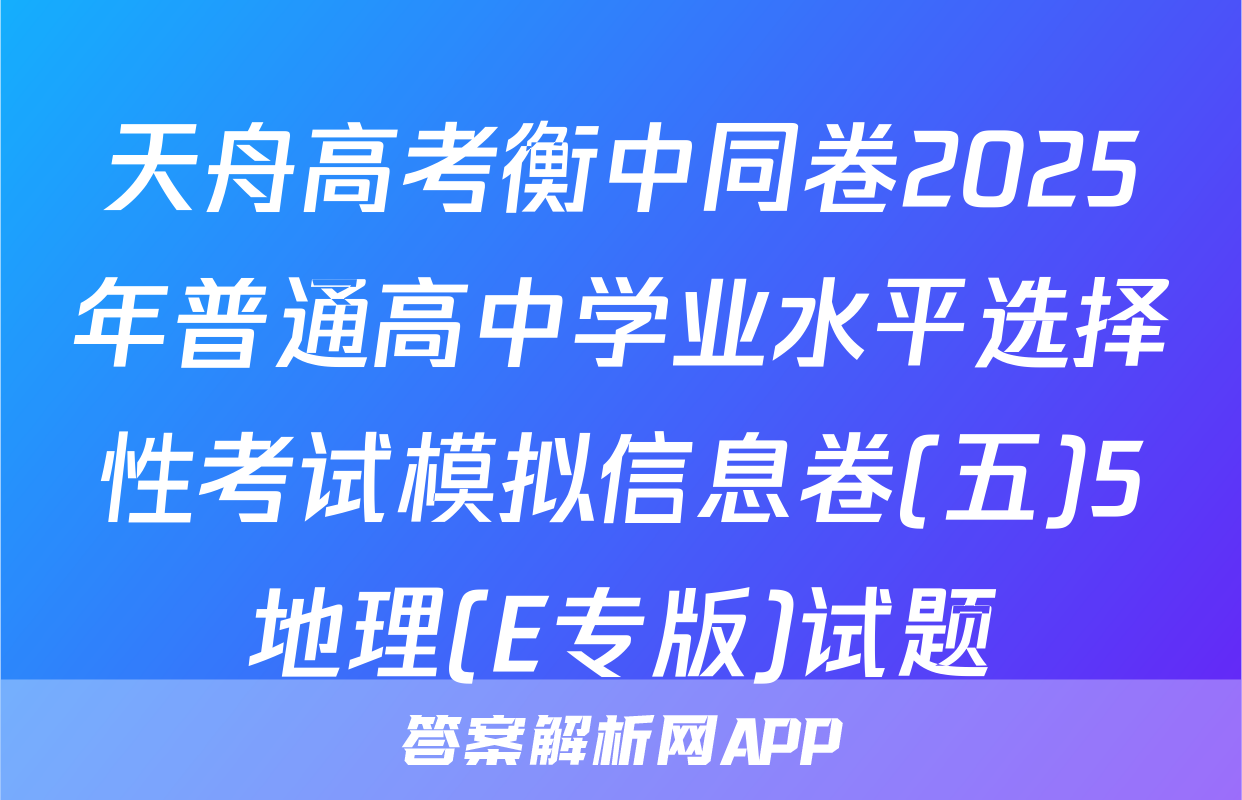 天舟高考衡中同卷2025年普通高中学业水平选择性考试模拟信息卷(五)5地理(E专版)试题