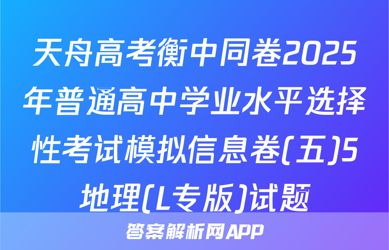 天舟高考衡中同卷2025年普通高中学业水平选择性考试模拟信息卷(五)5地理(L专版)试题