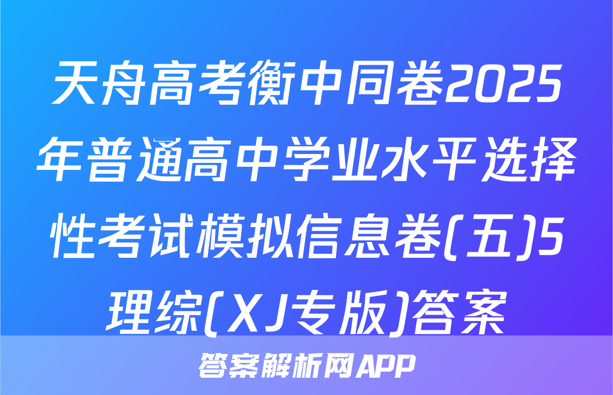 天舟高考衡中同卷2025年普通高中学业水平选择性考试模拟信息卷(五)5理综(XJ专版)答案