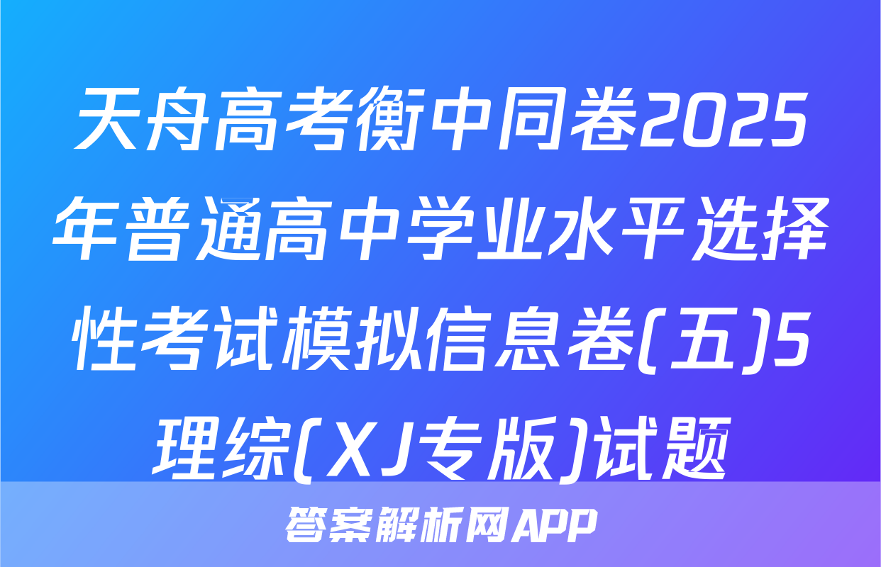 天舟高考衡中同卷2025年普通高中学业水平选择性考试模拟信息卷(五)5理综(XJ专版)试题
