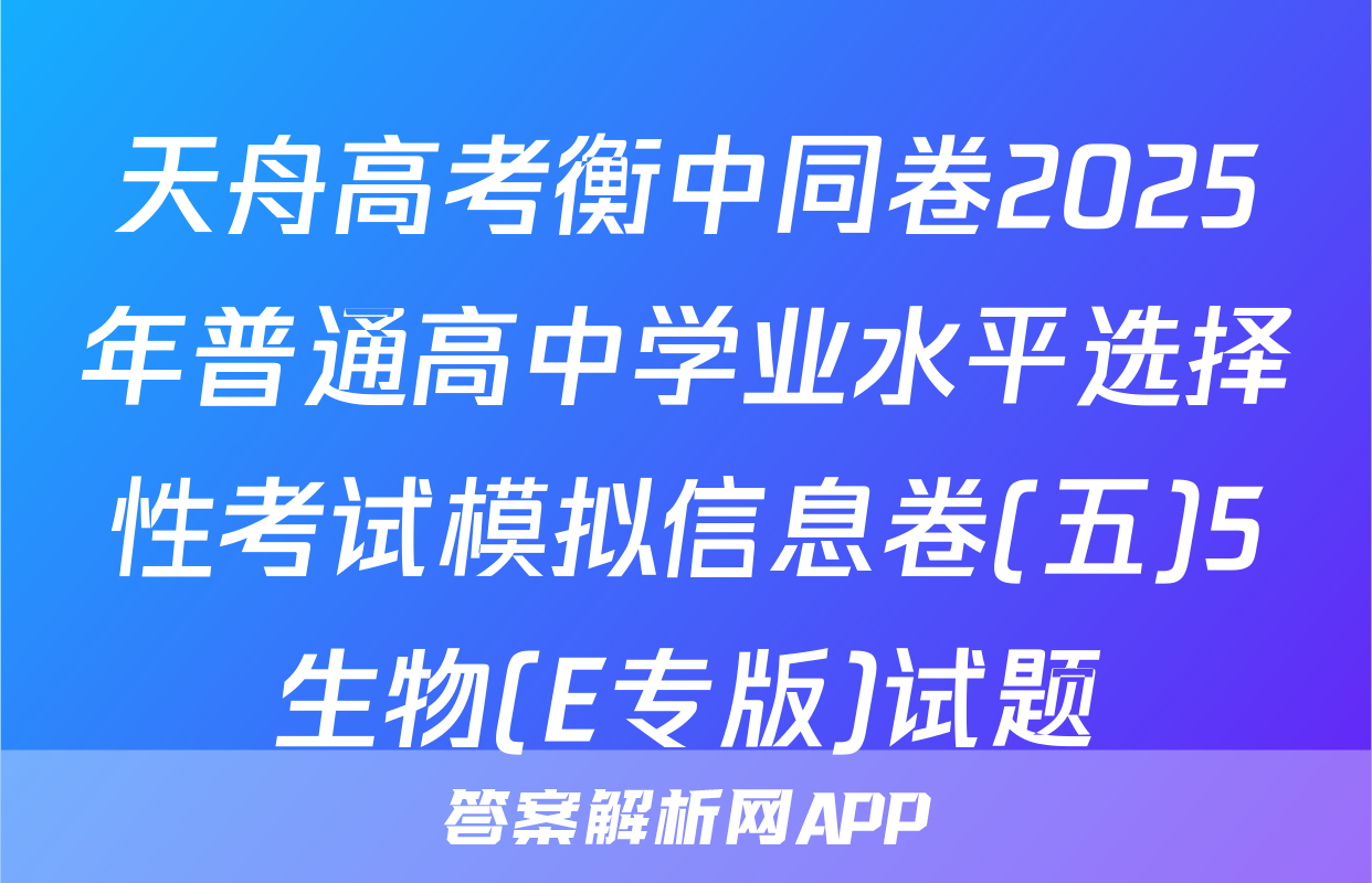 天舟高考衡中同卷2025年普通高中学业水平选择性考试模拟信息卷(五)5生物(E专版)试题