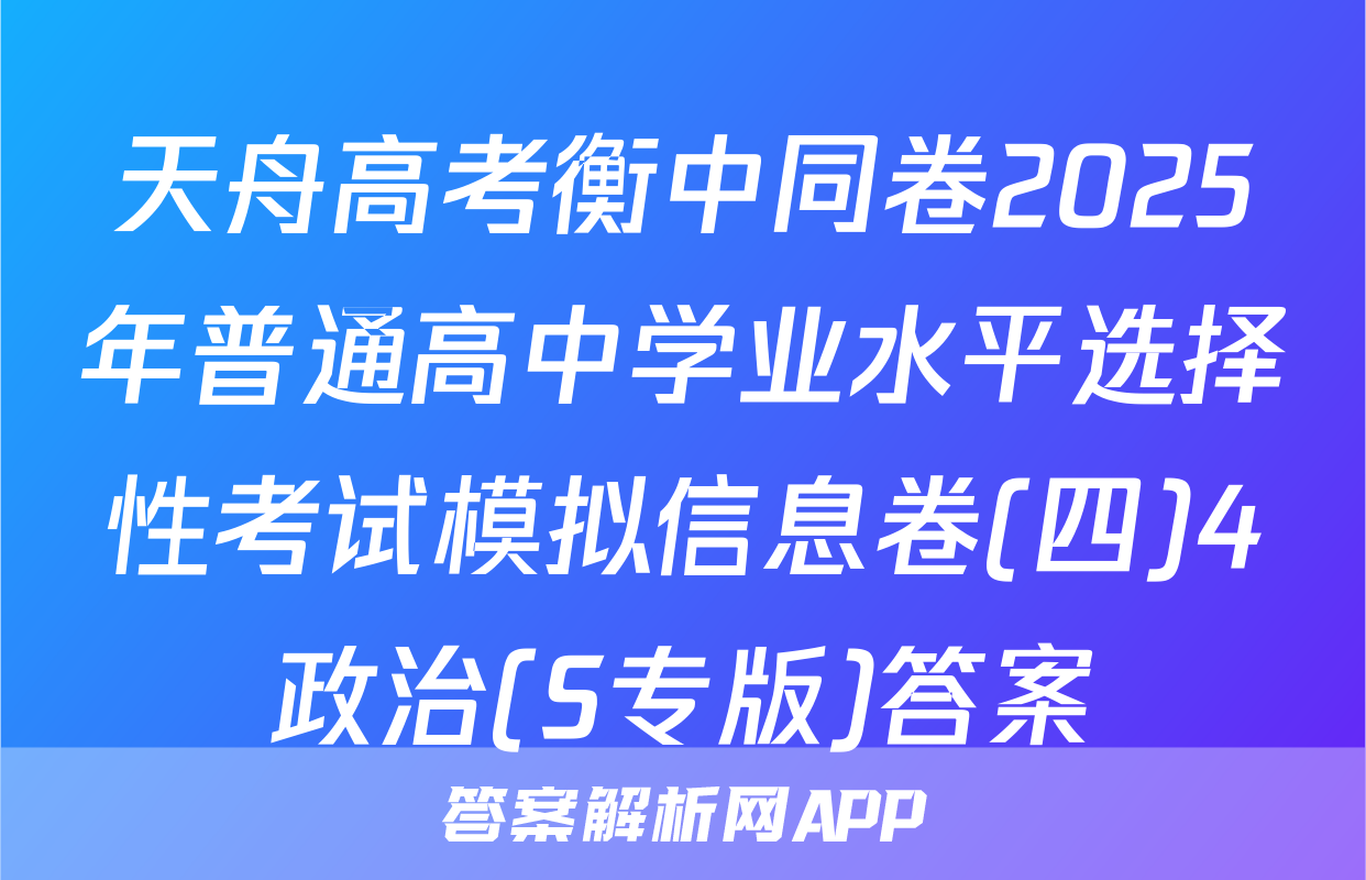 天舟高考衡中同卷2025年普通高中学业水平选择性考试模拟信息卷(四)4政治(S专版)答案