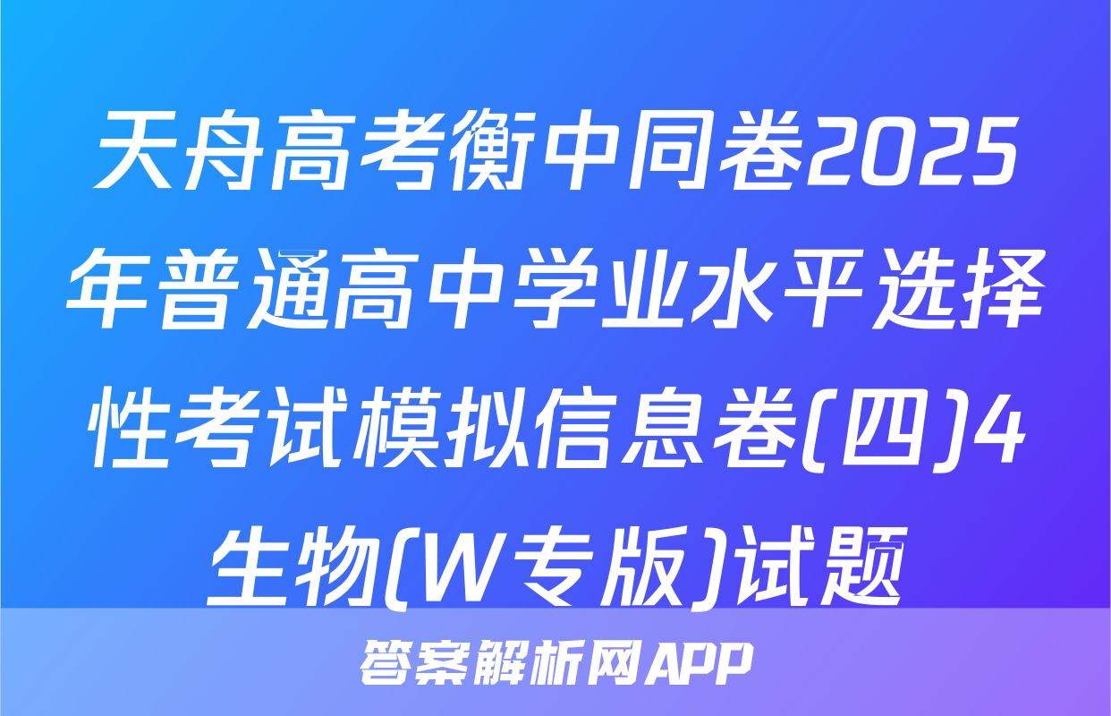 天舟高考衡中同卷2025年普通高中学业水平选择性考试模拟信息卷(四)4生物(W专版)试题