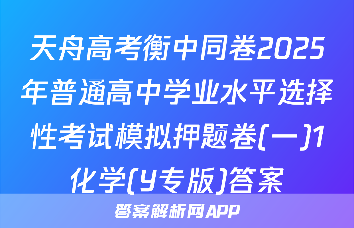 天舟高考衡中同卷2025年普通高中学业水平选择性考试模拟押题卷(一)1化学(Y专版)答案