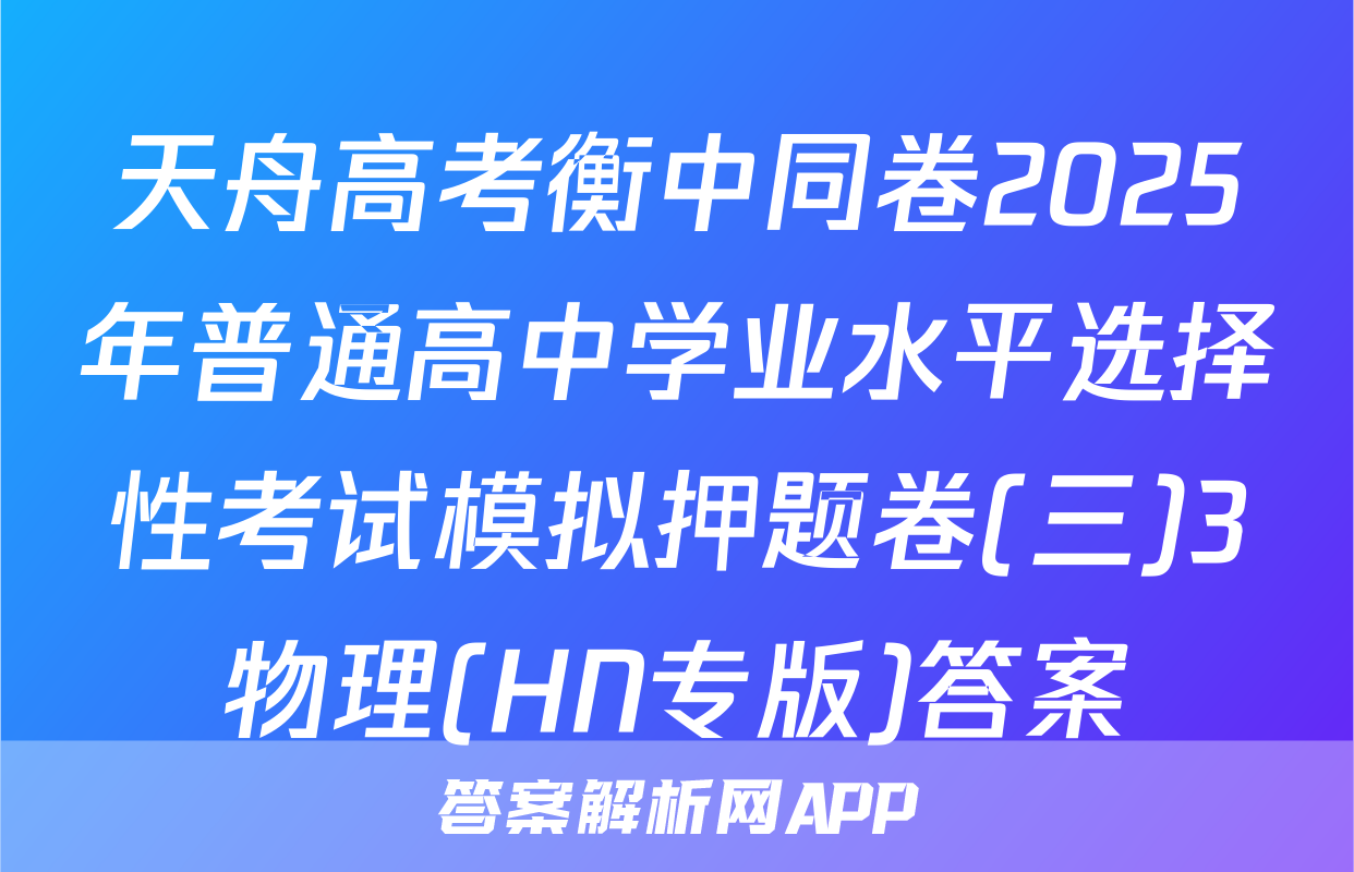 天舟高考衡中同卷2025年普通高中学业水平选择性考试模拟押题卷(三)3物理(HN专版)答案