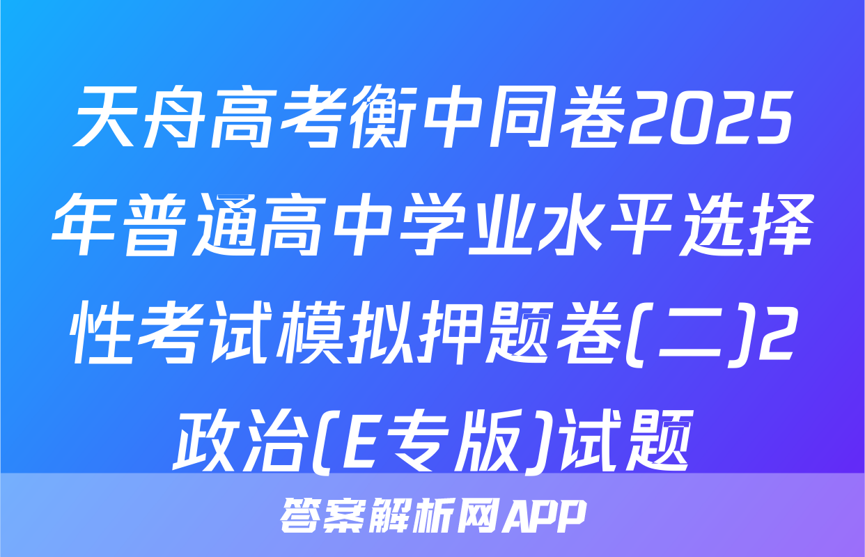 天舟高考衡中同卷2025年普通高中学业水平选择性考试模拟押题卷(二)2政治(E专版)试题
