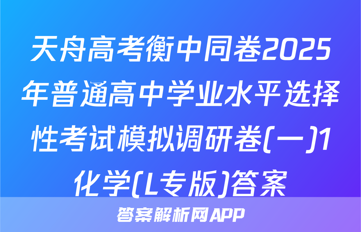 天舟高考衡中同卷2025年普通高中学业水平选择性考试模拟调研卷(一)1化学(L专版)答案