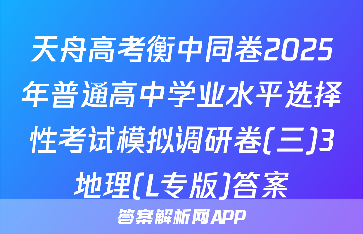 天舟高考衡中同卷2025年普通高中学业水平选择性考试模拟调研卷(三)3地理(L专版)答案