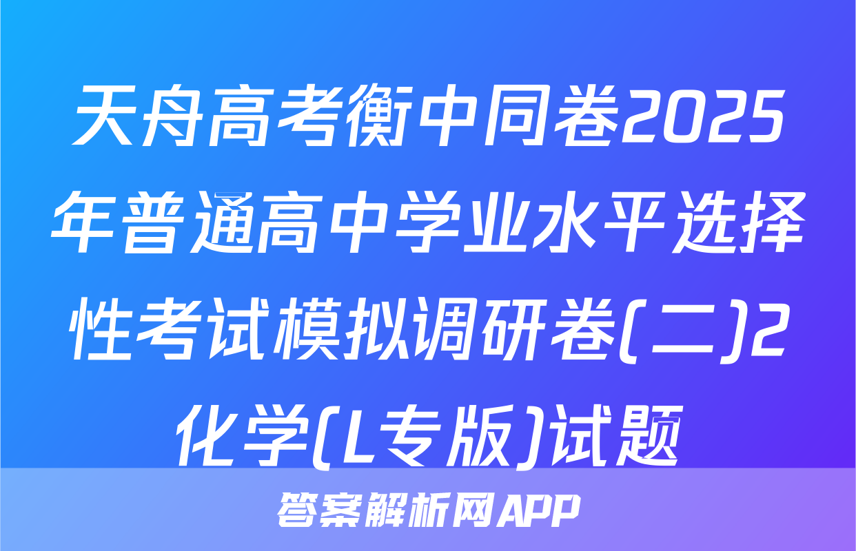 天舟高考衡中同卷2025年普通高中学业水平选择性考试模拟调研卷(二)2化学(L专版)试题