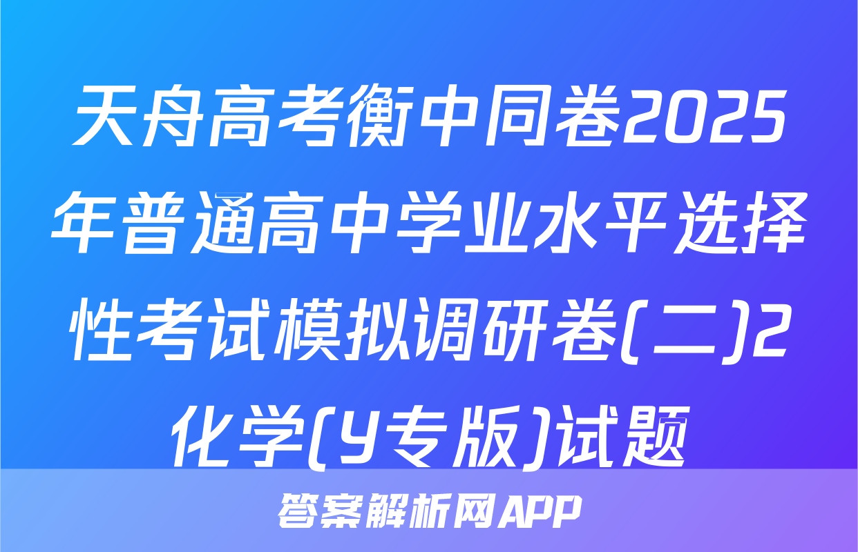 天舟高考衡中同卷2025年普通高中学业水平选择性考试模拟调研卷(二)2化学(Y专版)试题
