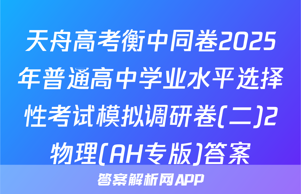 天舟高考衡中同卷2025年普通高中学业水平选择性考试模拟调研卷(二)2物理(AH专版)答案