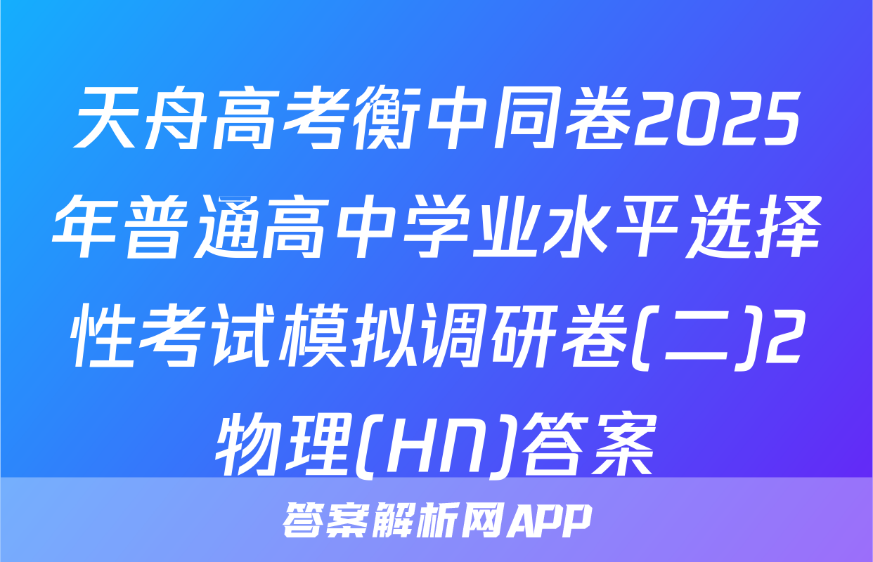 天舟高考衡中同卷2025年普通高中学业水平选择性考试模拟调研卷(二)2物理(HN)答案