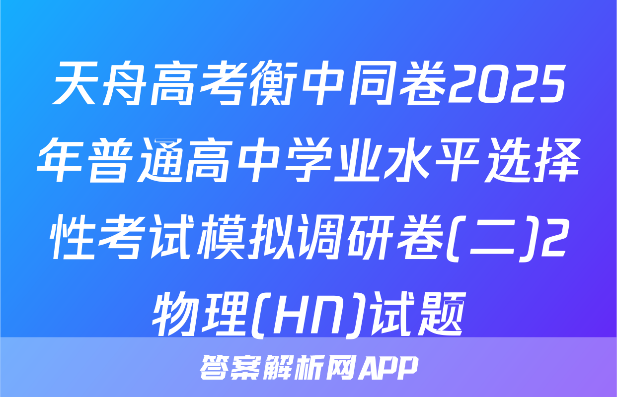 天舟高考衡中同卷2025年普通高中学业水平选择性考试模拟调研卷(二)2物理(HN)试题