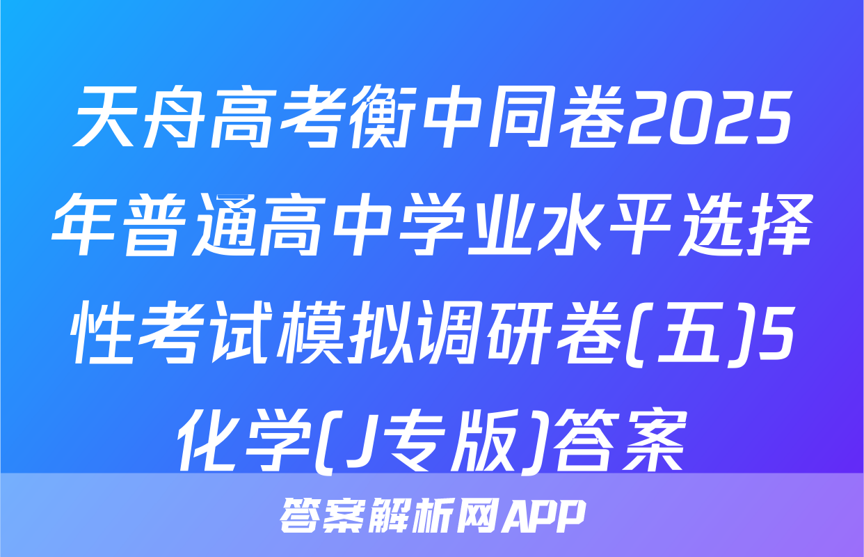 天舟高考衡中同卷2025年普通高中学业水平选择性考试模拟调研卷(五)5化学(J专版)答案