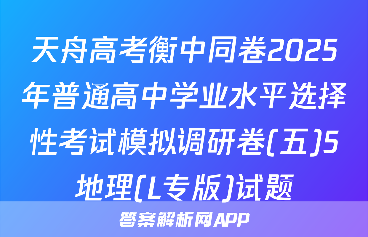 天舟高考衡中同卷2025年普通高中学业水平选择性考试模拟调研卷(五)5地理(L专版)试题