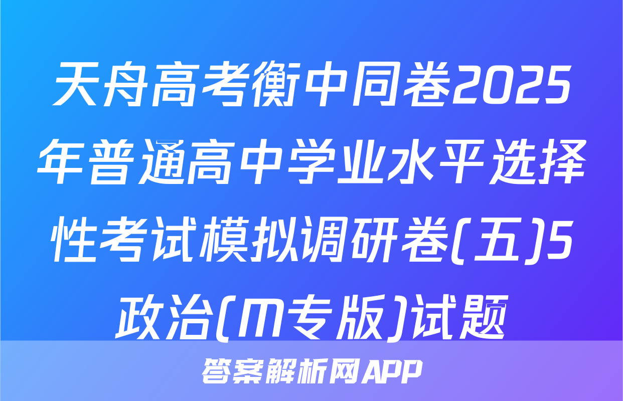 天舟高考衡中同卷2025年普通高中学业水平选择性考试模拟调研卷(五)5政治(M专版)试题