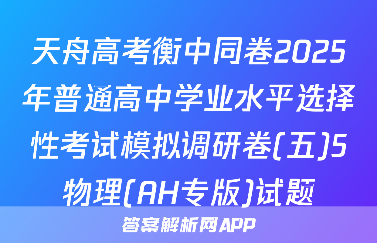 天舟高考衡中同卷2025年普通高中学业水平选择性考试模拟调研卷(五)5物理(AH专版)试题