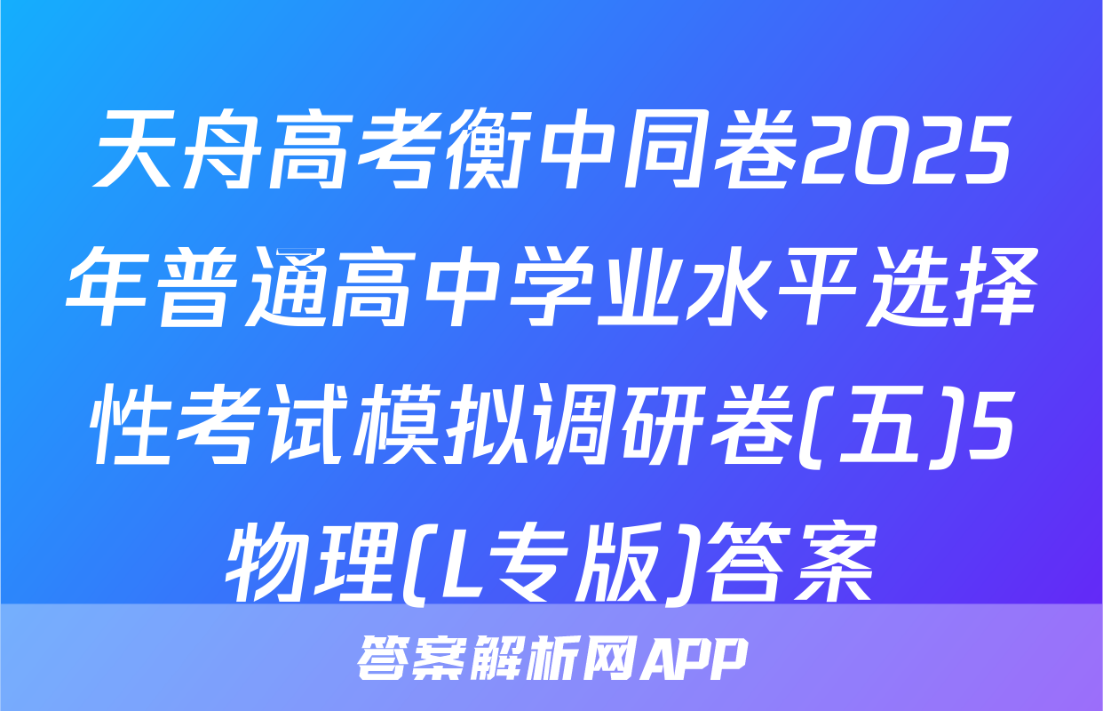 天舟高考衡中同卷2025年普通高中学业水平选择性考试模拟调研卷(五)5物理(L专版)答案