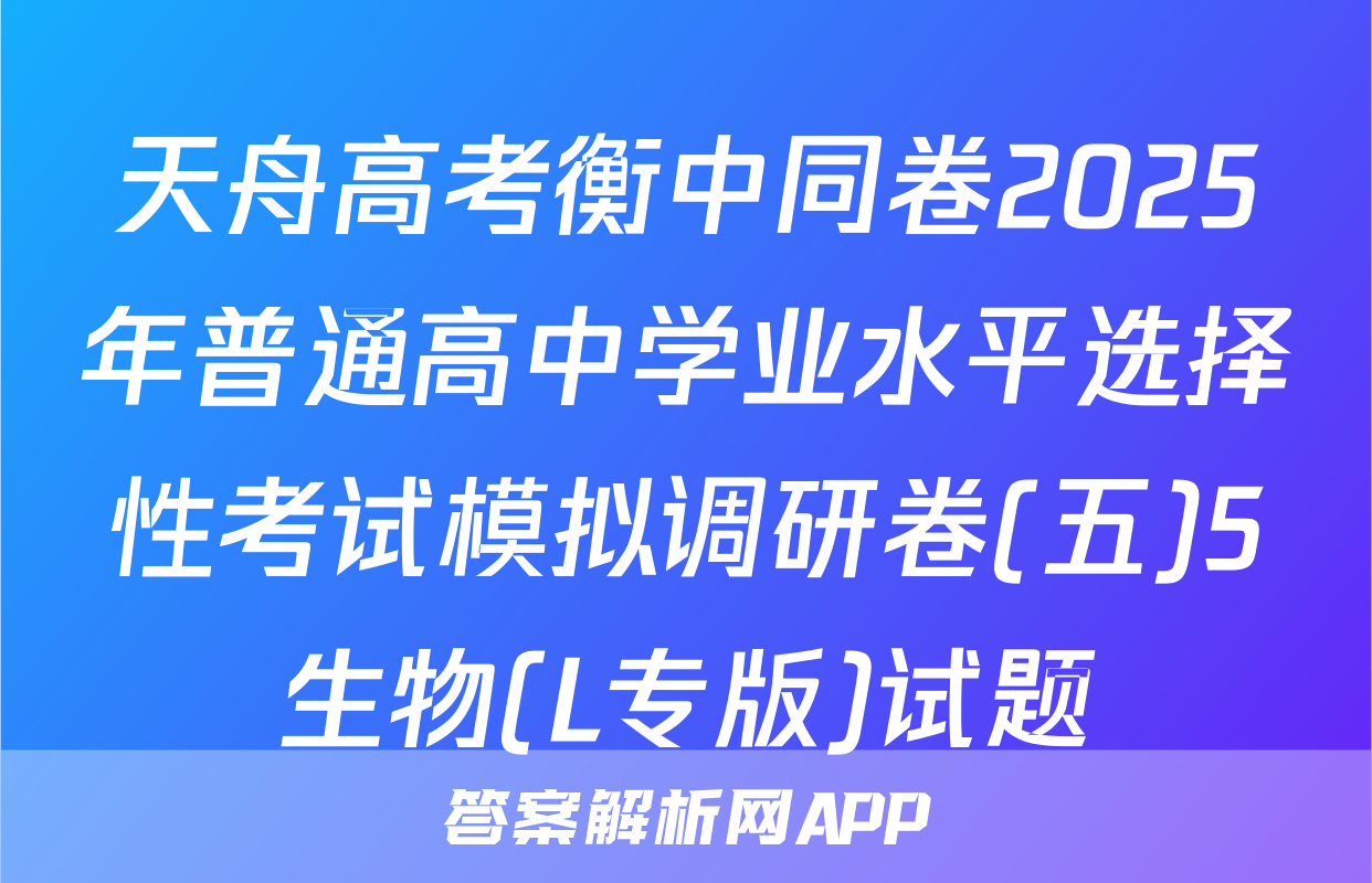 天舟高考衡中同卷2025年普通高中学业水平选择性考试模拟调研卷(五)5生物(L专版)试题