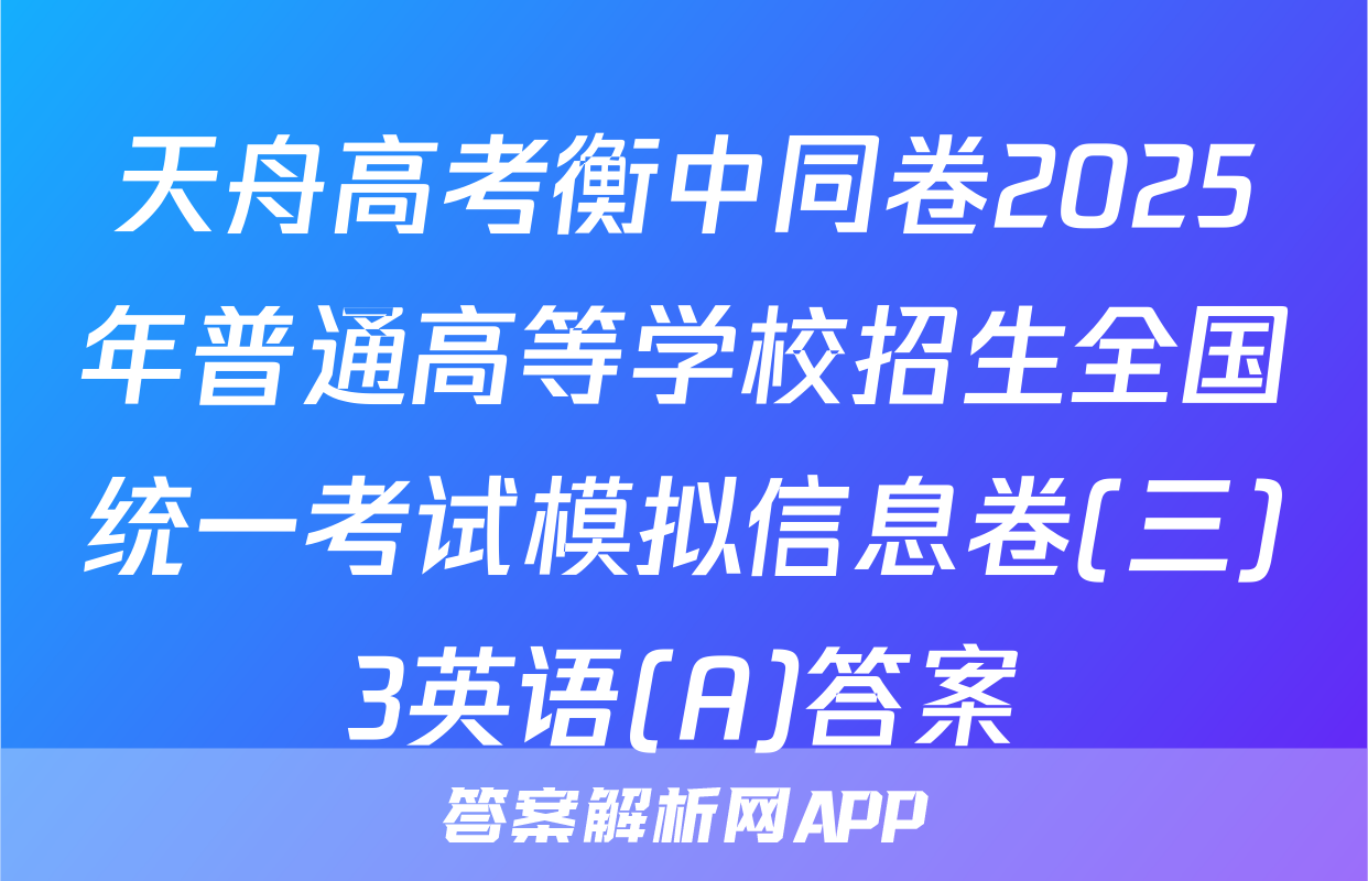 天舟高考衡中同卷2025年普通高等学校招生全国统一考试模拟信息卷(三)3英语(A)答案