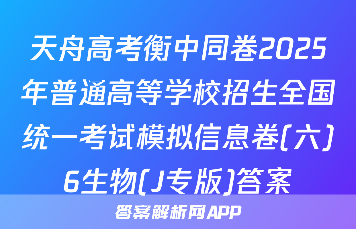 天舟高考衡中同卷2025年普通高等学校招生全国统一考试模拟信息卷(六)6生物(J专版)答案