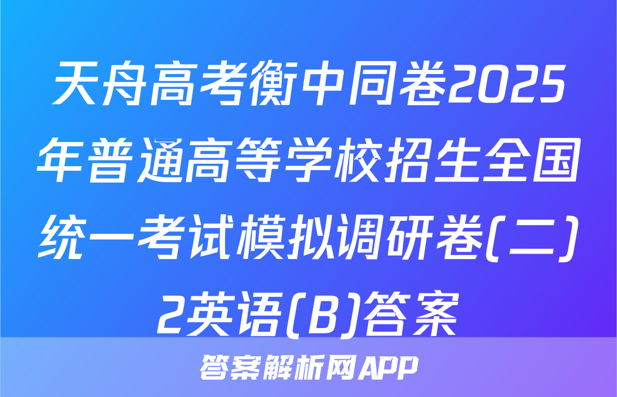 天舟高考衡中同卷2025年普通高等学校招生全国统一考试模拟调研卷(二)2英语(B)答案