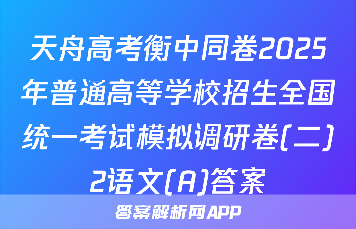天舟高考衡中同卷2025年普通高等学校招生全国统一考试模拟调研卷(二)2语文(A)答案