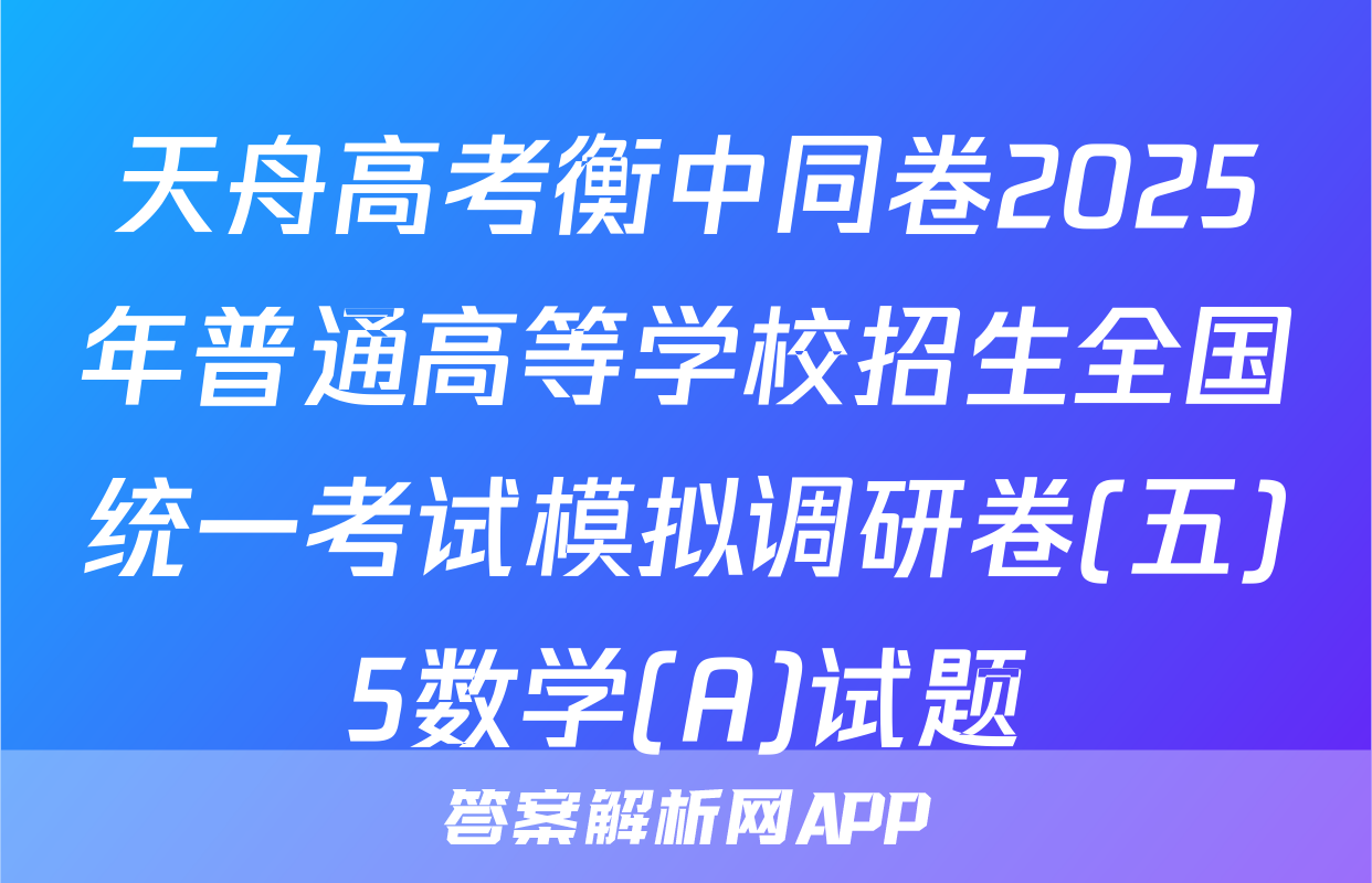 天舟高考衡中同卷2025年普通高等学校招生全国统一考试模拟调研卷(五)5数学(A)试题