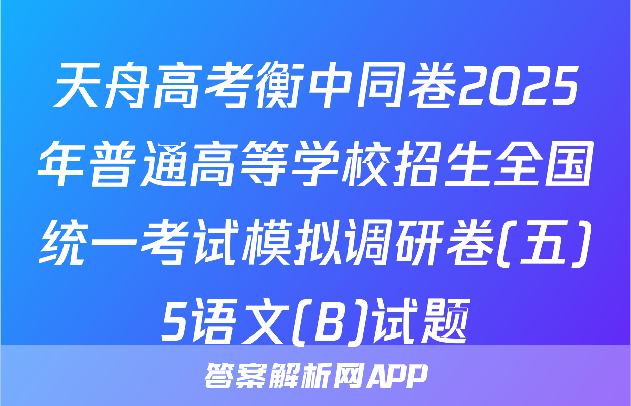天舟高考衡中同卷2025年普通高等学校招生全国统一考试模拟调研卷(五)5语文(B)试题