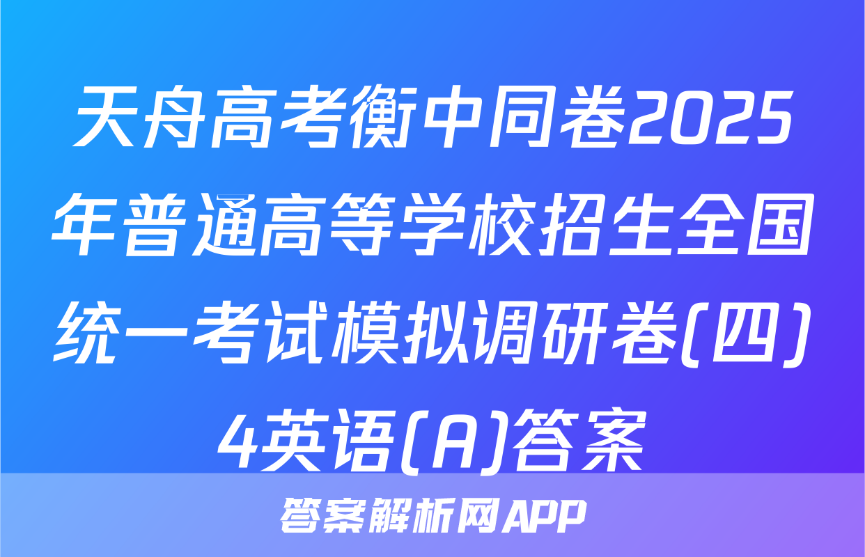 天舟高考衡中同卷2025年普通高等学校招生全国统一考试模拟调研卷(四)4英语(A)答案