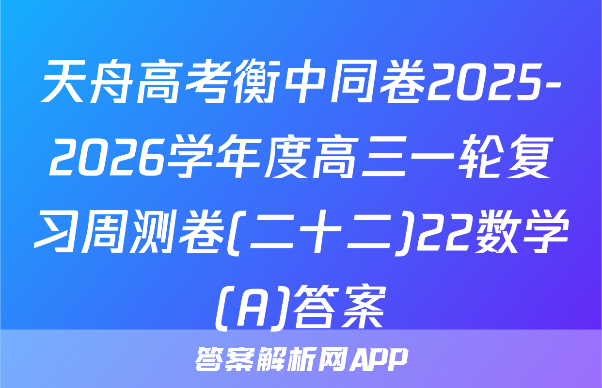 天舟高考衡中同卷2025-2026学年度高三一轮复习周测卷(二十二)22数学(A)答案