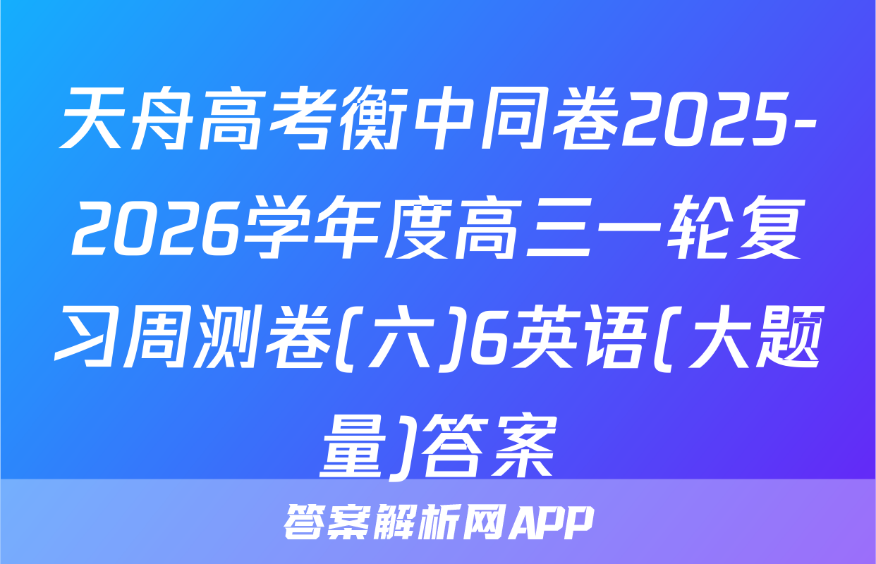 天舟高考衡中同卷2025-2026学年度高三一轮复习周测卷(六)6英语(大题量)答案