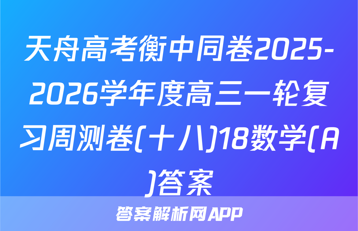 天舟高考衡中同卷2025-2026学年度高三一轮复习周测卷(十八)18数学(A)答案