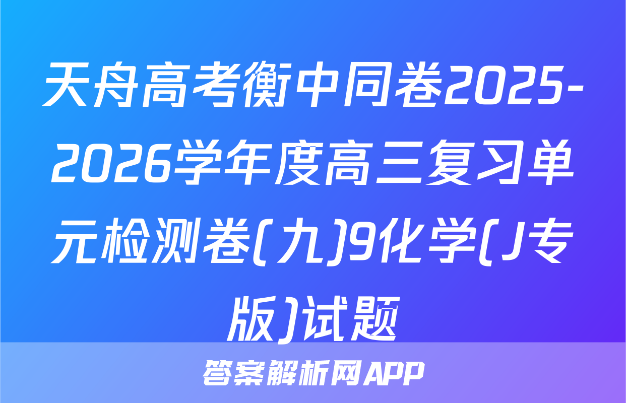 天舟高考衡中同卷2025-2026学年度高三复习单元检测卷(九)9化学(J专版)试题