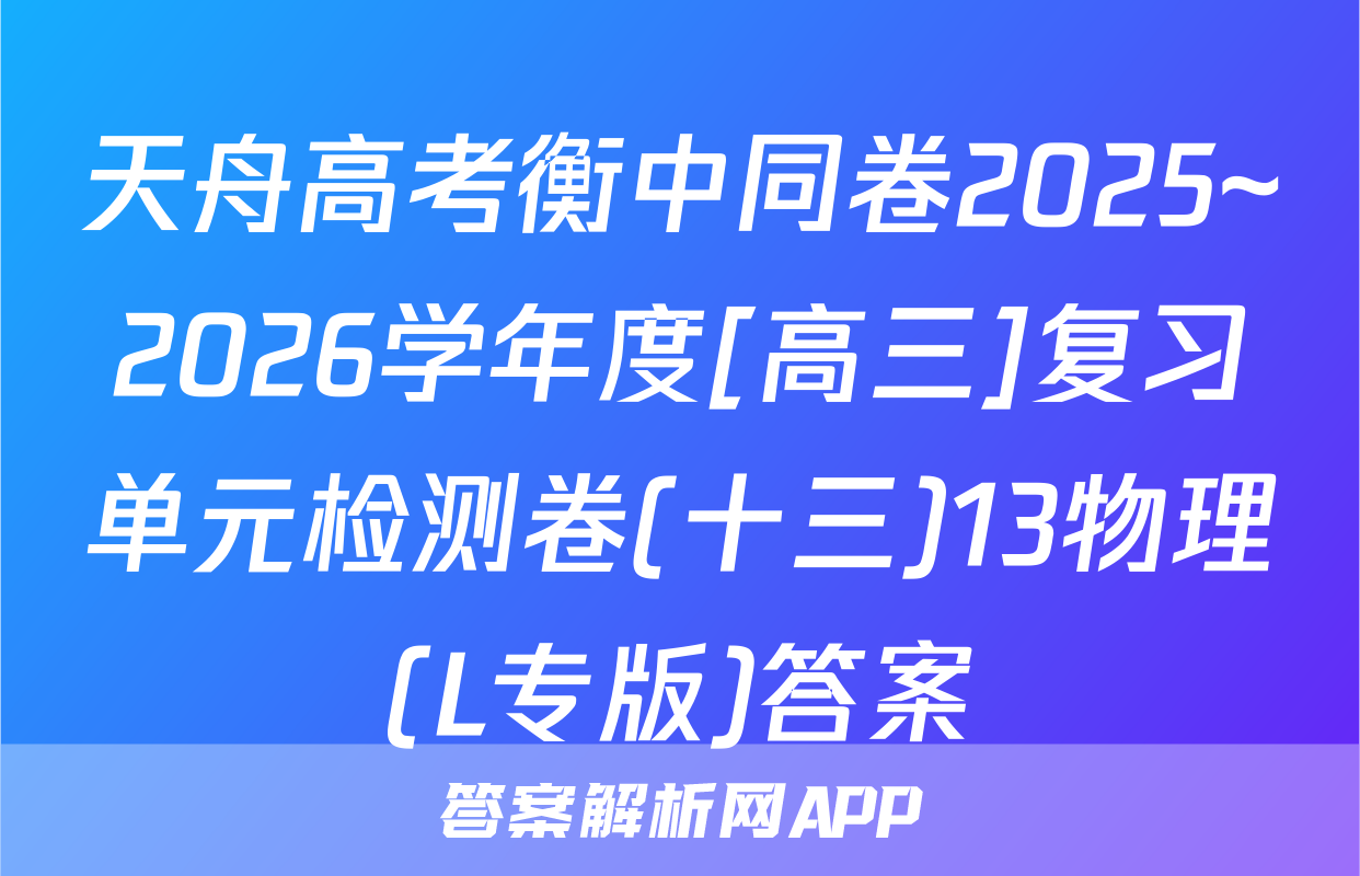天舟高考衡中同卷2025~2026学年度[高三]复习单元检测卷(十三)13物理(L专版)答案