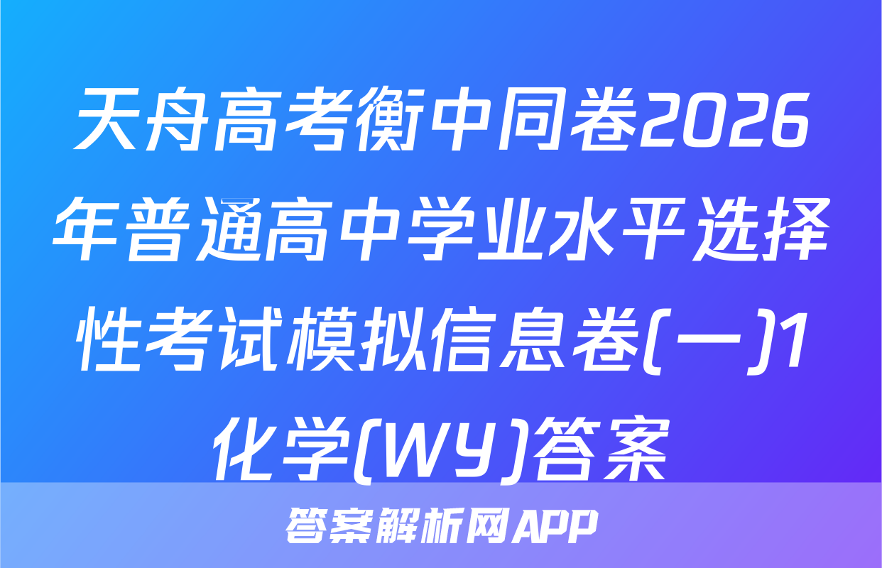 天舟高考衡中同卷2026年普通高中学业水平选择性考试模拟信息卷(一)1化学(WY)答案