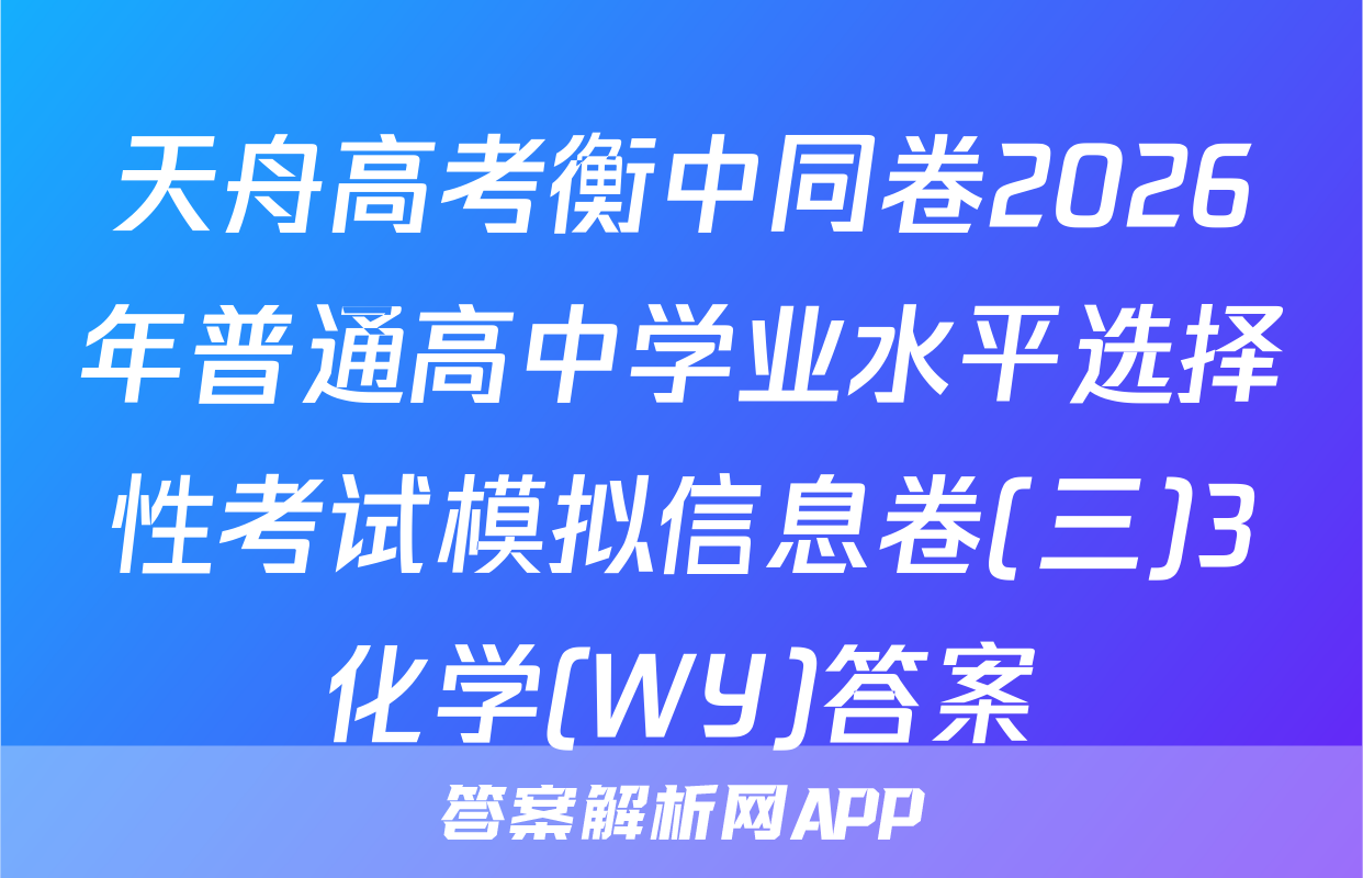 天舟高考衡中同卷2026年普通高中学业水平选择性考试模拟信息卷(三)3化学(WY)答案