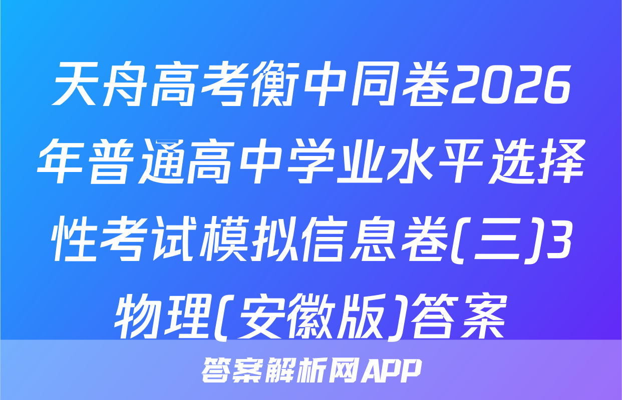 天舟高考衡中同卷2026年普通高中学业水平选择性考试模拟信息卷(三)3物理(安徽版)答案