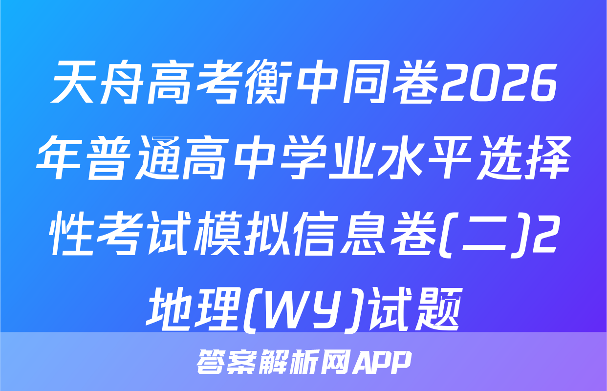 天舟高考衡中同卷2026年普通高中学业水平选择性考试模拟信息卷(二)2地理(WY)试题
